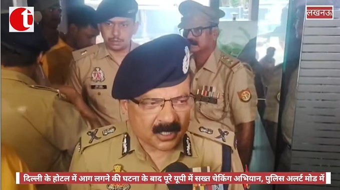 दिल्ली के होटल में हुई आगजनी की घटना के बाद पूरे उत्तर प्रदेश में व्यापक चेकिंग अभियान
